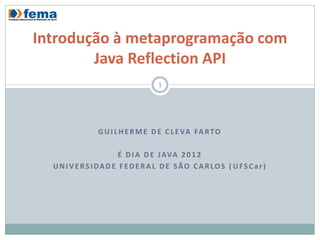 Introdução à metaprogramação com
        Java Reflection API
                              1




           G U I L H E R M E D E C L E VA FA R T O

               É D I A D E J AVA 2 0 1 2
  UNIVERSIDADE FEDERAL DE SÃO CARLOS ( UFSCar)
 