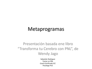Metaprogramas
Presentación basada ene libro
“Transforma tu Cerebro con PNL”, de
Wendy Jago
Sebastián Rodríguez
Trainer en PNL
Coach Certificado ICC
Psicólogo PUC

 