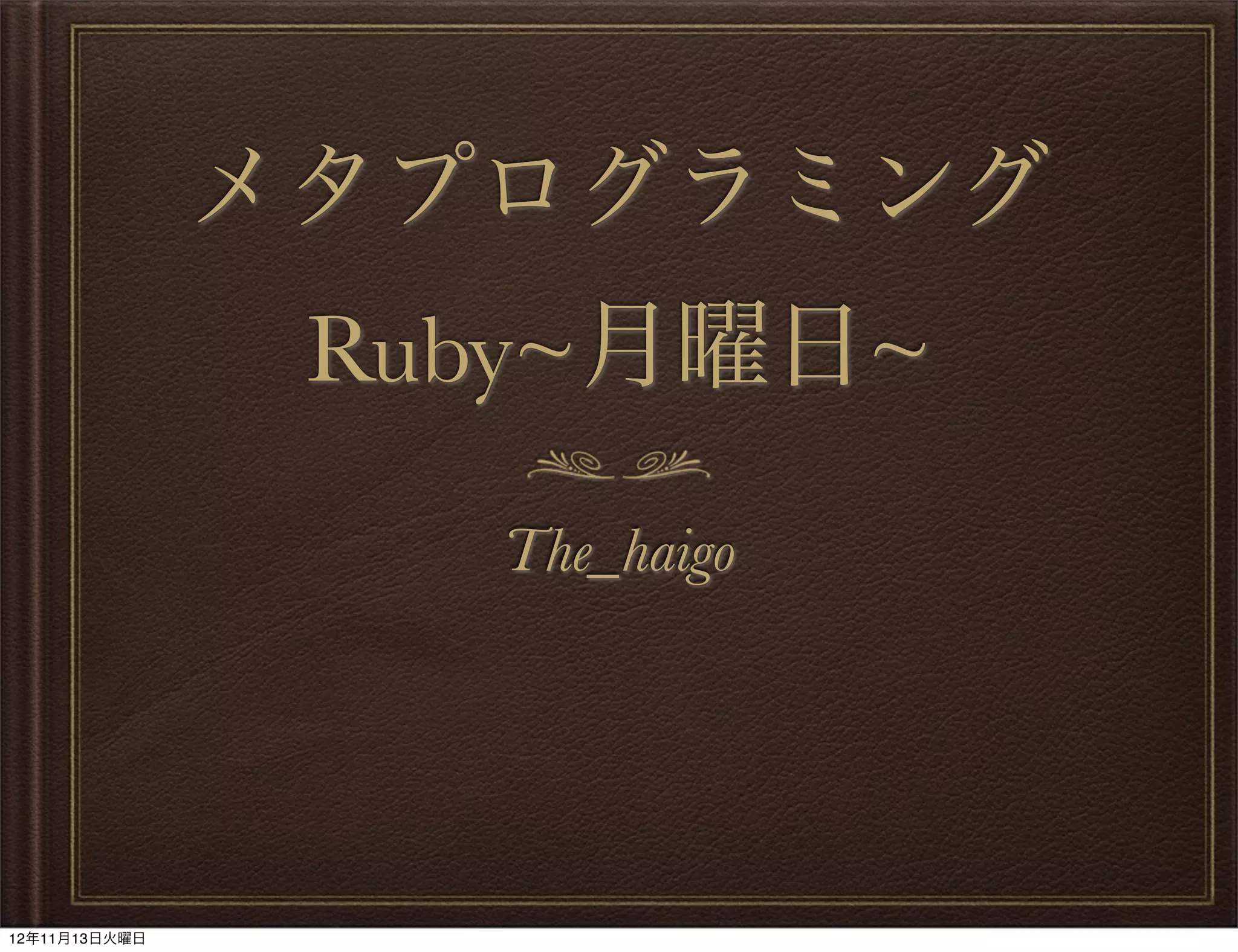 メタプログラミング
                Ruby~月曜日~
                  The_haigo




12年11月13日火曜日
 