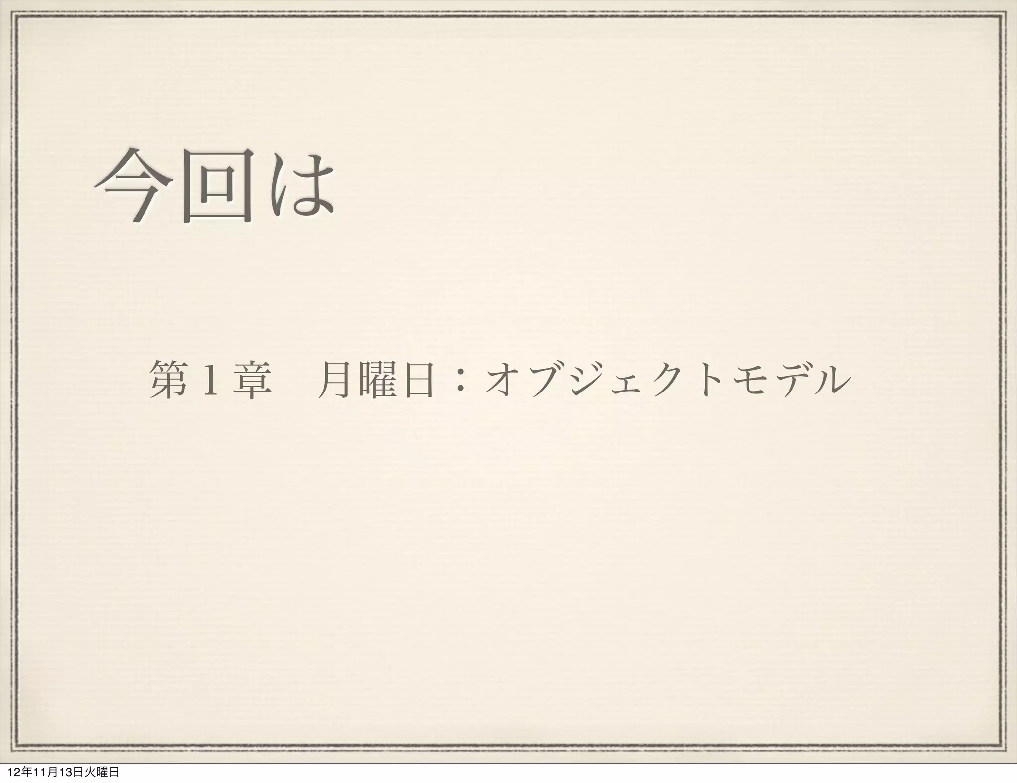 今回は

               第１章 月曜日：オブジェクトモデル




12年11月13日火曜日
 