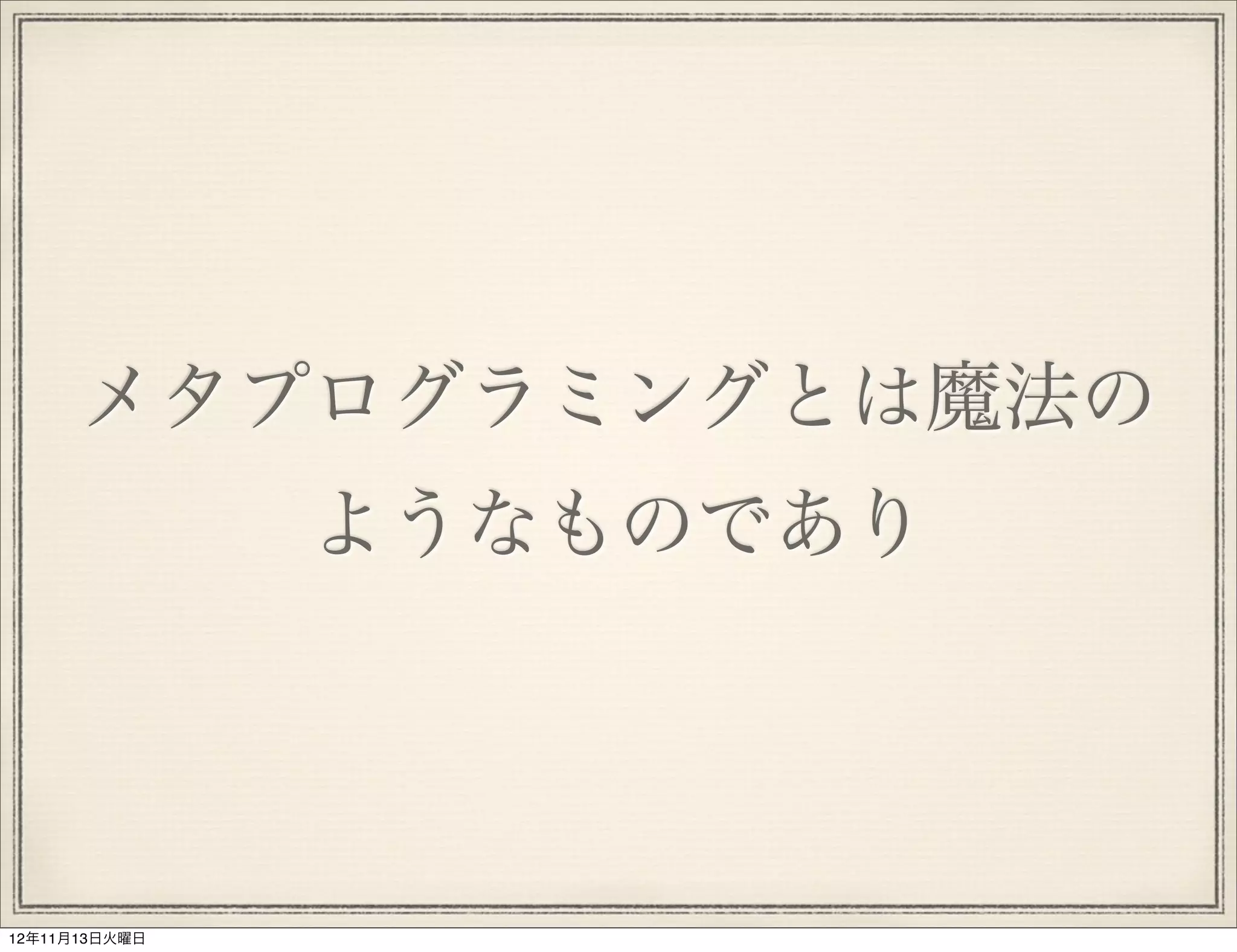 メタプログラミングとは魔法の
               ようなものであり




12年11月13日火曜日
 