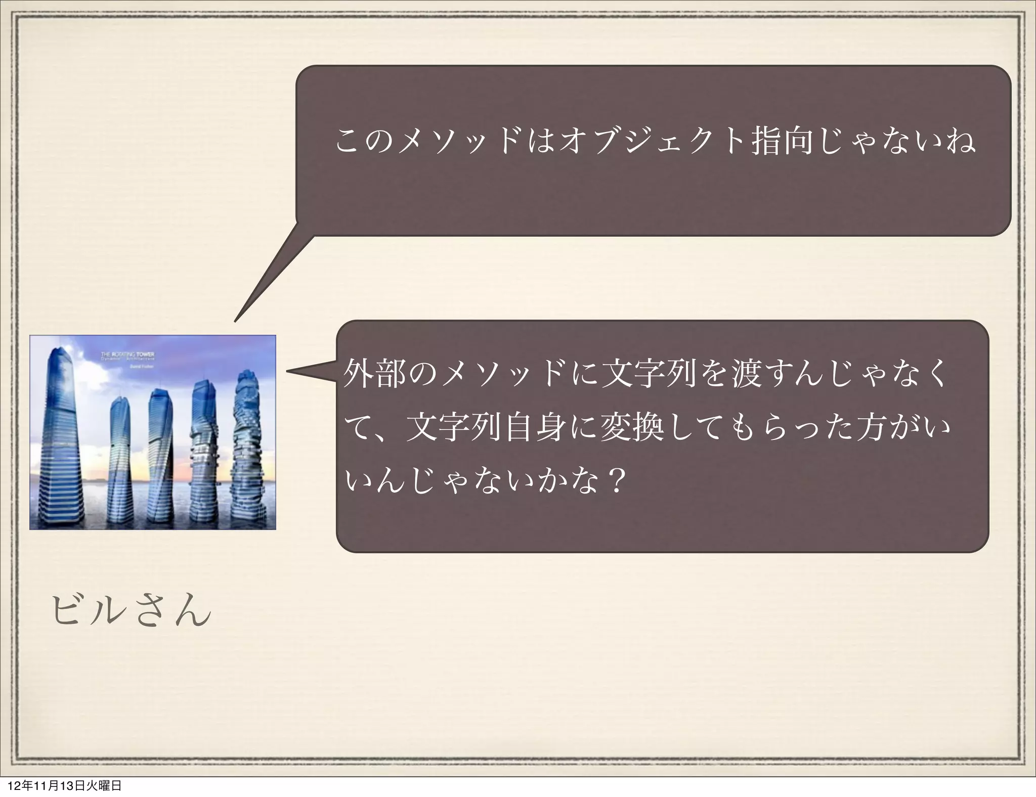 このメソッドはオブジェクト指向じゃないね




               外部のメソッドに文字列を渡すんじゃなく
               て、文字列自身に変換してもらった方がい
               いんじゃないかな？



   ビルさん


12年11月13日火曜日
 