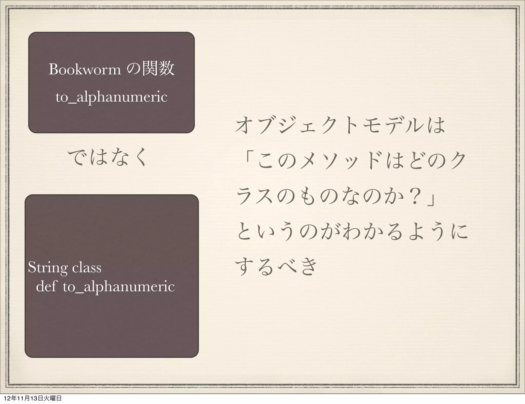 Bookworm の関数
          to_alphanumeric
                            オブジェクトモデルは
               ではなく         「このメソッドはどのク
                            ラスのものなのか？」
                            というのがわかるように
    String class            するべき
     def to_alphanumeric




12年11月13日火曜日
 