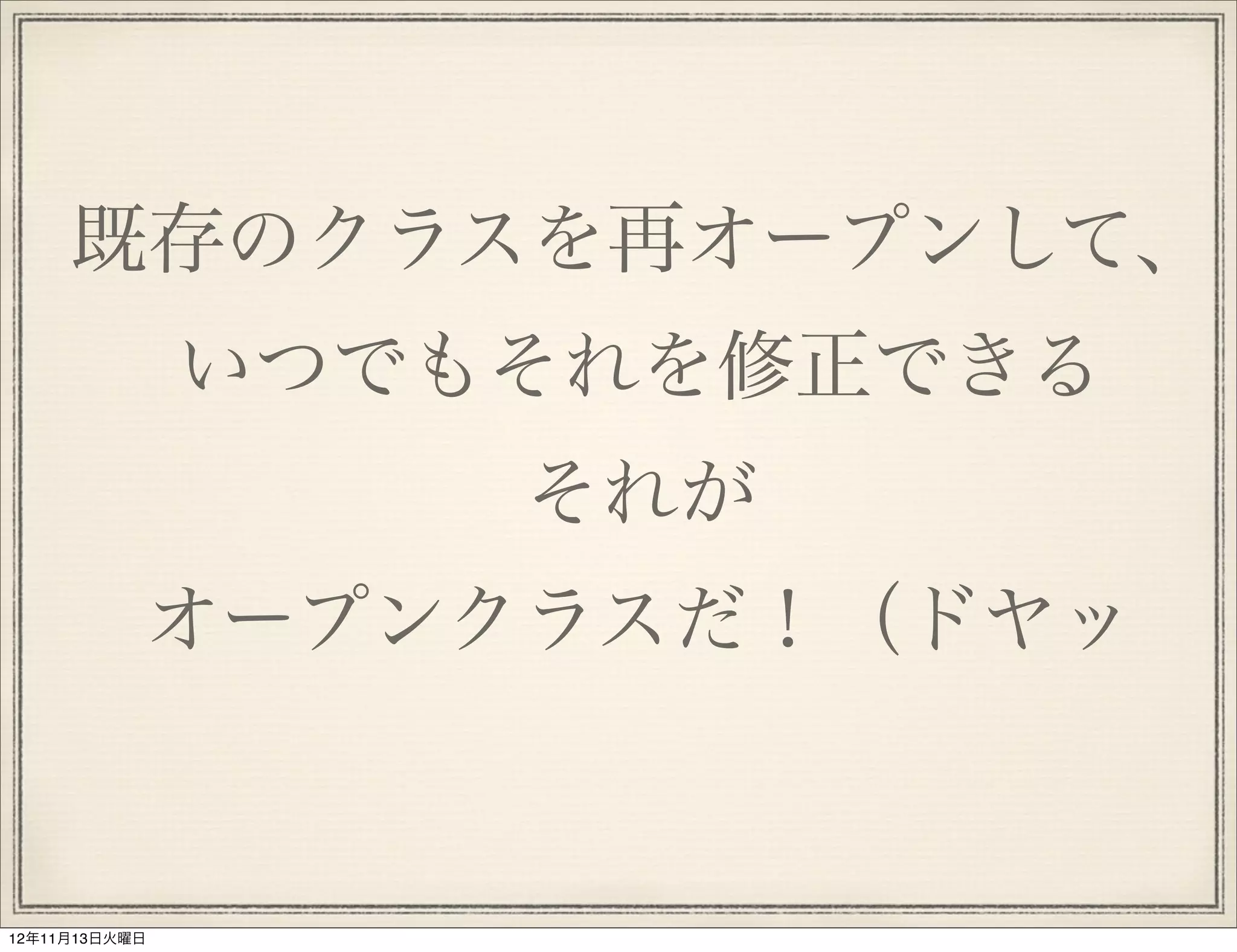 既存のクラスを再オープンして、
               いつでもそれを修正できる
                   それが
           オープンクラスだ！（ドヤッ


12年11月13日火曜日
 