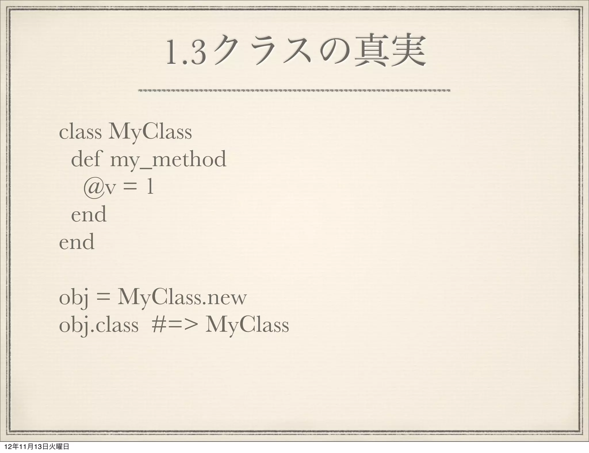 1.3クラスの真実

          class MyClass
           def my_method
             @v = 1
           end
          end

          obj = MyClass.new
          obj.class #=> MyClass



12年11月13日火曜日
 