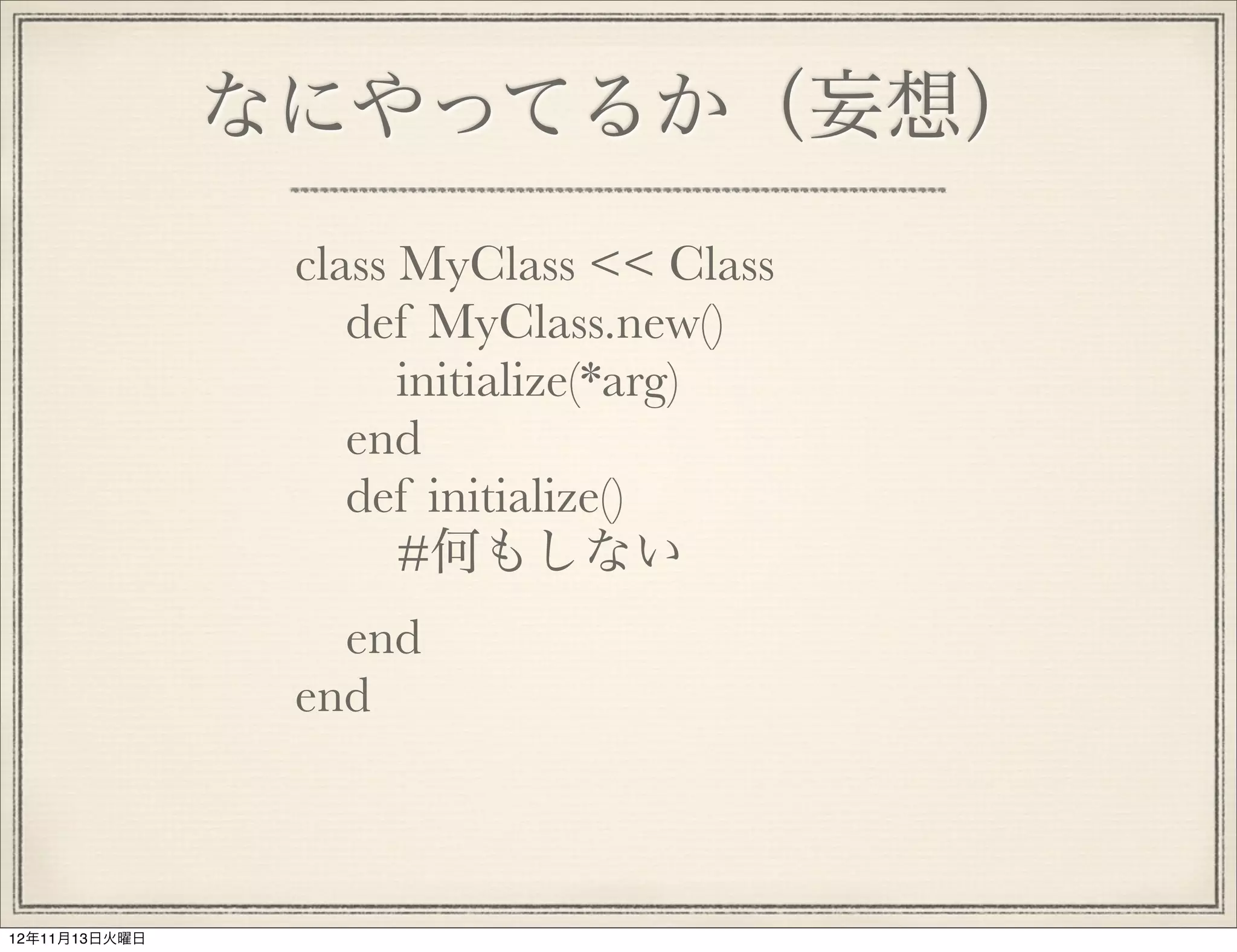 なにやってるか（妄想）
                class MyClass << Class
                   def MyClass.new()
                      initialize(*arg)
                   end
                   def initialize()
                      #何もしない
                  end
                end



12年11月13日火曜日
 