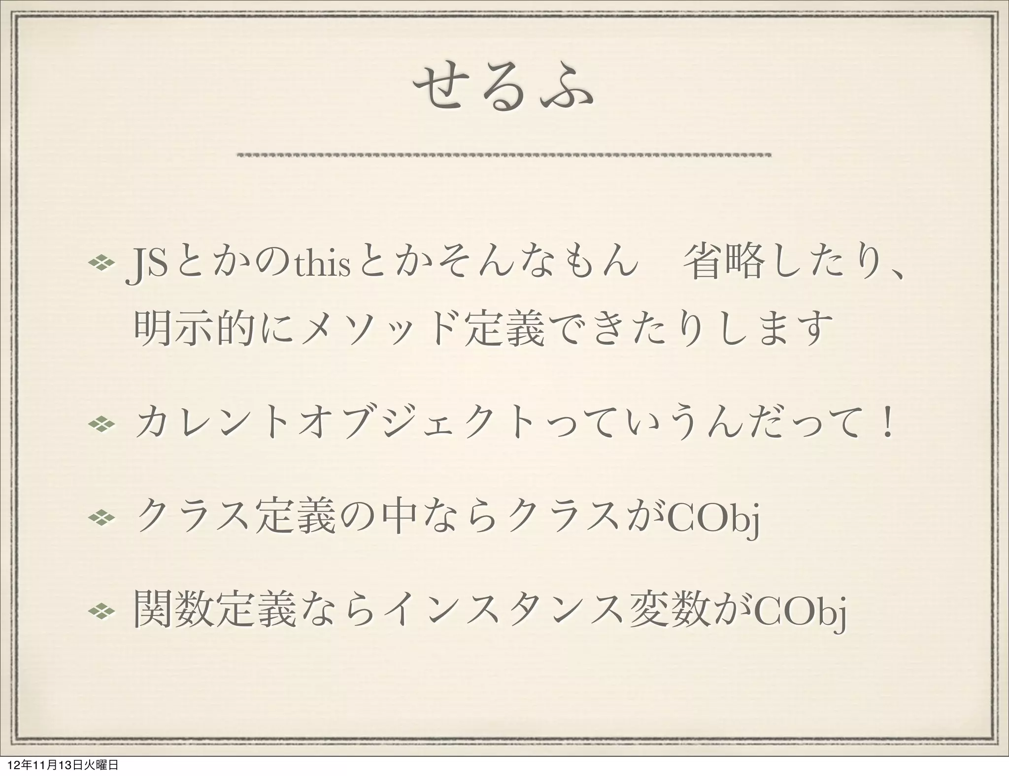 せるふ

               JSとかのthisとかそんなもん 省略したり、
               明示的にメソッド定義できたりします

               カレントオブジェクトっていうんだって！

               クラス定義の中ならクラスがCObj

               関数定義ならインスタンス変数がCObj


12年11月13日火曜日
 