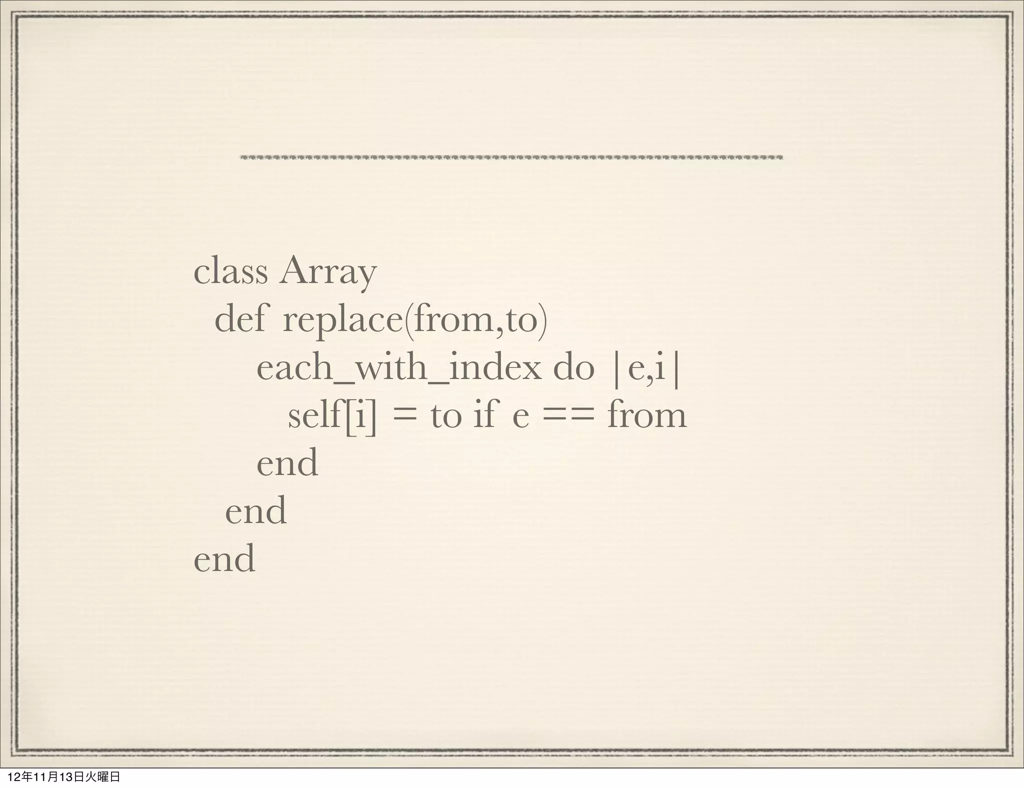 class Array
                def replace(from,to)
                   each_with_index do |e,i|
                     self[i] = to if e == from
                   end
                 end
               end




12年11月13日火曜日
 