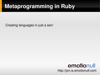 Metaprogramming in Ruby


Creating languages in just a sec!




                               
                                    http://jon.is.emotionull.com
 