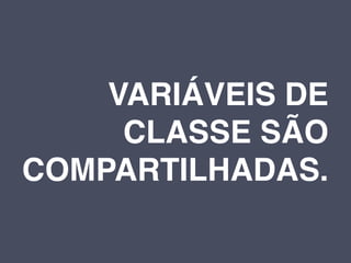 VARIÁVEIS DE
     CLASSE SÃO
COMPARTILHADAS.
 