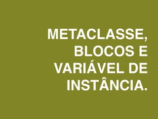 METACLASSE,
   BLOCOS E
 VARIÁVEL DE
  INSTÂNCIA.
 