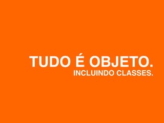 TUDO É OBJETO.
    INCLUINDO CLASSES.
 