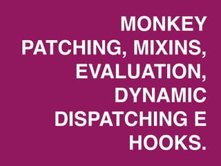 MONKEY
PATCHING, MIXINS,
     EVALUATION,
        DYNAMIC
   DISPATCHING E
          HOOKS.
 