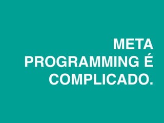 META
PROGRAMMING É
  COMPLICADO.
 