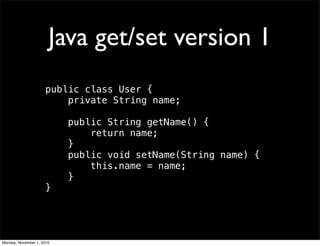 Java get/set version 1
public class User {
private String name;
public String getName() {
   return name;
   }
   public void setName(String name) {
   this.name = name;
}
}
Monday, November 1, 2010
 