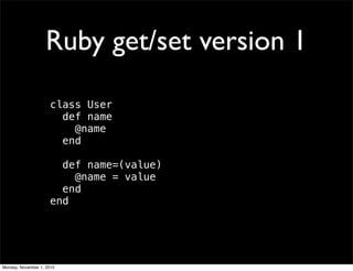 Ruby get/set version 1
class User
def name
@name
end
def name=(value)
@name = value
end
end
Monday, November 1, 2010
 