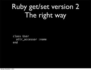 Ruby get/set version 2
The right way
class User
attr_accessor :name
end
Monday, November 1, 2010
 