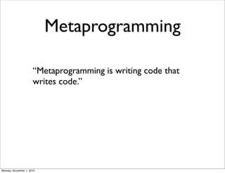 Metaprogramming
“Metaprogramming is writing code that
writes code.”
Monday, November 1, 2010
 