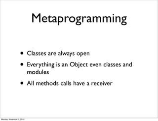 Metaprogramming
• Classes are always open
• Everything is an Object even classes and
modules
• All methods calls have a receiver
Monday, November 1, 2010
 