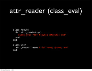 attr_reader (class_eval)
class Module
def attr_reader(sym)
class_eval “def #{sym}; @#{sym}; end”
end
end
class User
attr_reader :name # def name; @name; end
end
Monday, November 1, 2010
 