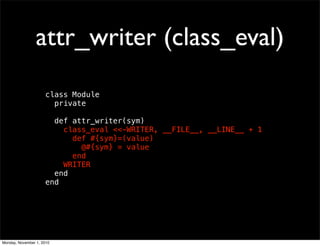 attr_writer (class_eval)
class Module
private
def attr_writer(sym)
class_eval <<-WRITER, __FILE__, __LINE__ + 1
def #{sym}=(value)
@#{sym} = value
end
WRITER
end
end
Monday, November 1, 2010
 