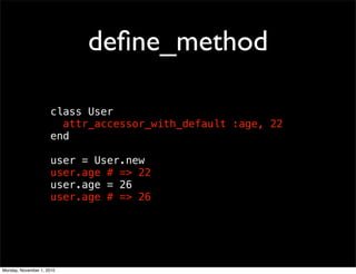 deﬁne_method
class User
attr_accessor_with_default :age, 22
end
user = User.new
user.age # => 22
user.age = 26
user.age # => 26
Monday, November 1, 2010
 