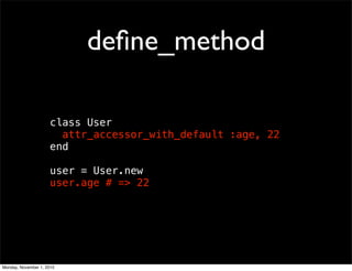 deﬁne_method
class User
attr_accessor_with_default :age, 22
end
user = User.new
user.age # => 22
Monday, November 1, 2010
 