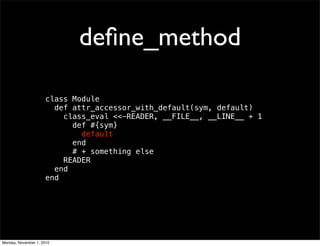 deﬁne_method
class Module
def attr_accessor_with_default(sym, default)
class_eval <<-READER, __FILE__, __LINE__ + 1
def #{sym}
default
end
# + something else
READER
end
end
Monday, November 1, 2010
 