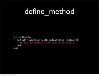 deﬁne_method
class Module
def attr_accessor_with_default(sym, default)
define_method(sym, Proc.new { default })
end
end
Monday, November 1, 2010
 
