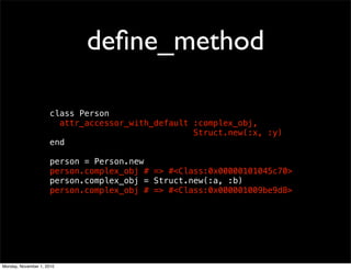 deﬁne_method
class Person
attr_accessor_with_default :complex_obj,
Struct.new(:x, :y)
end
person = Person.new
person.complex_obj # => #<Class:0x00000101045c70>
person.complex_obj = Struct.new(:a, :b)
person.complex_obj # => #<Class:0x000001009be9d8>
Monday, November 1, 2010
 