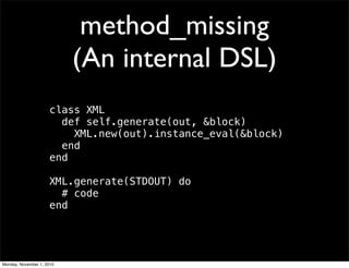 method_missing
(An internal DSL)
class XML
def self.generate(out, &block)
XML.new(out).instance_eval(&block)
end
end
XML.generate(STDOUT) do
# code
end
Monday, November 1, 2010
 