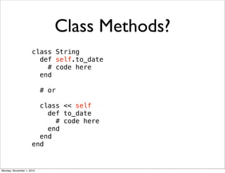 Class Methods?
class String
def self.to_date
# code here
end
# or
class << self
def to_date
# code here
end
end
end
Monday, November 1, 2010
 