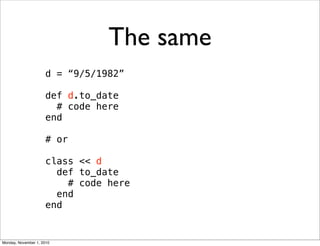 The same
d = “9/5/1982”
def d.to_date
# code here
end
# or
class << d
def to_date
# code here
end
end
Monday, November 1, 2010
 