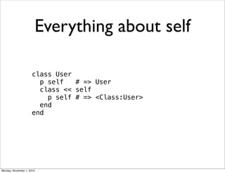 Everything about self
class User
p self # => User
class << self
p self # => <Class:User>
end
end
Monday, November 1, 2010
 