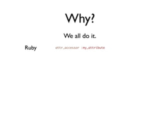 Why?
           We all do it.
Ruby   attr_accessor :my_attribute
 