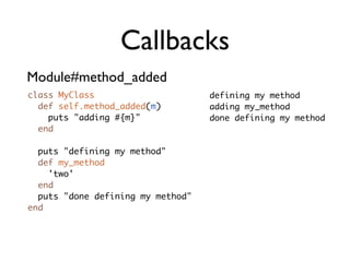 Callbacks
Module#method_added
class MyClass                      defining my method
  def self.method_added(m)         adding my_method
    puts "adding #{m}"             done defining my method
  end

  puts "defining my method"
  def my_method
    'two'
  end
  puts "done defining my method"
end
 