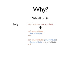 Why?
           We all do it.
Ruby   attr_accessor :my_attribute



       def my_attribute
         @my_attribute
       end

       def my_attribute=(my_attribute)
         @my_attribute = my_attribute
       end
 