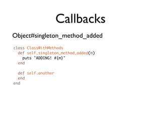 Callbacks
Object#singleton_method_added
class ClassWithMethods
  def self.singleton_method_added(m)
    puts "ADDING! #{m}"
  end

  def self.another
  end
end
 