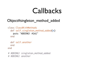 Callbacks
Object#singleton_method_added
class ClassWithMethods
  def self.singleton_method_added(m)
    puts "ADDING! #{m}"
  end

  def self.another
  end
end

# ADDING! singleton_method_added
# ADDING! another
 