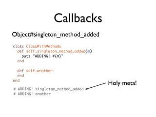 Callbacks
Object#singleton_method_added
class ClassWithMethods
  def self.singleton_method_added(m)
    puts "ADDING! #{m}"
  end

  def self.another
  end
end
                                       Holy meta!
# ADDING! singleton_method_added
# ADDING! another
 