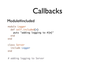 Callbacks
Module#included
module Logger
  def self.included(m)
    puts "adding logging to #{m}"
  end
end

class Server
  include Logger
end


# adding logging to Server
 