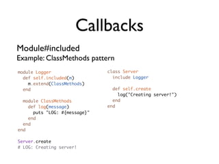 Callbacks
Module#included
Example: ClassMethods pattern
module Logger                  class Server
  def self.included(m)           include Logger
    m.extend(ClassMethods)
  end                            def self.create
                                   log("Creating server!")
  module ClassMethods            end
    def log(message)           end
      puts "LOG: #{message}"
    end
  end
end

Server.create
# LOG: Creating server!
 