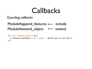 Callbacks
Guarding callbacks
Module#append_features                     include
Module#extend_object                       extend
def self.append_features(o)
  o.instance_method(:<=>) ? super : warn('you no can uze')
end
 