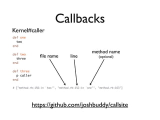 Callbacks
Kernel#caller
def one
  two
end

def two
                                                   method name
  three
                 ﬁle name            line              (optional)
end

def three
  p caller
end

# ["method.rb:156:in `two'", "method.rb:152:in `one'", "method.rb:163"]




             https://github.com/joshbuddy/callsite
 