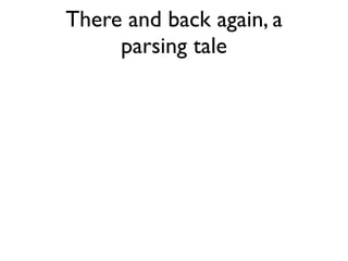 There and back again, a
     parsing tale
 