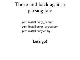There and back again, a
     parsing tale

   gem install ruby_parser
   gem install sexp_processor
   gem install ruby2ruby


          Let’s go!
 