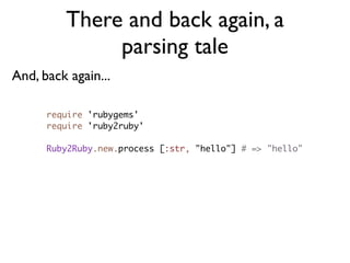There and back again, a
              parsing tale
And, back again...

      require 'rubygems'
      require 'ruby2ruby'

      Ruby2Ruby.new.process [:str, "hello"] # => "hello"
 