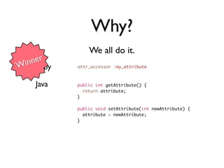 Why?
               We all do it.
   ner
 in Ruby
W          attr_accessor :my_attribute



    Java   public int getAttribute() {
             return attribute;
           }

           public void setAttribute(int newAttribute) {
             attribute = newAttribute;
           }
 
