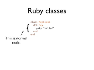 Ruby classes
                 class NewClass


             {
                   def hey
                     puts 'hello!'
                   end
                 end
This is normal
    code!
 