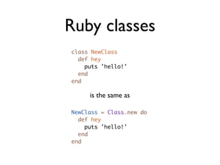 Ruby classes
class NewClass
  def hey
    puts 'hello!'
  end
end

     is the same as

NewClass = Class.new do
  def hey
    puts 'hello!'
  end
end
 